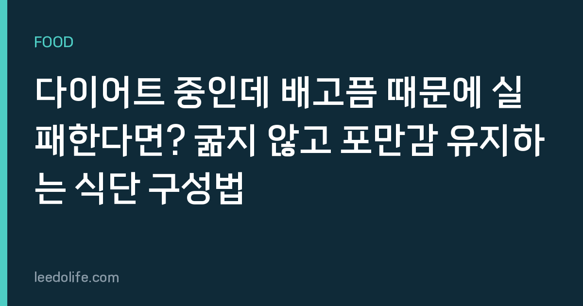 다이어트 중인데 배고픔 때문에 실패한다면? 굶지 않고 포만감 유지하는 식단 구성법
