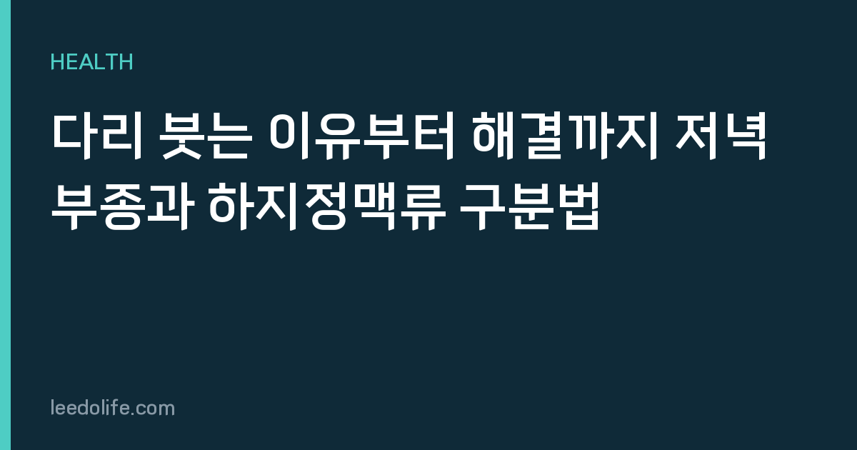 다리 붓는 이유부터 해결까지 저녁 부종과 하지정맥류 구분법