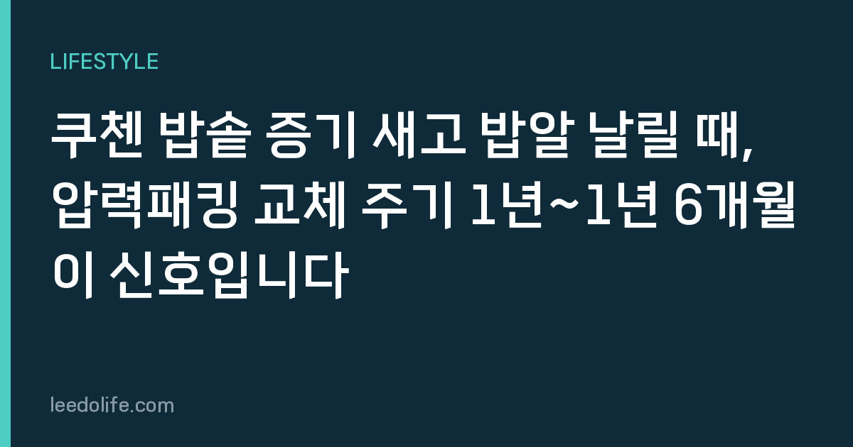 쿠첸 밥솥 증기 새고 밥알 날릴 때, 압력패킹 교체 주기 1년~1년 6개월이 신호입니다
