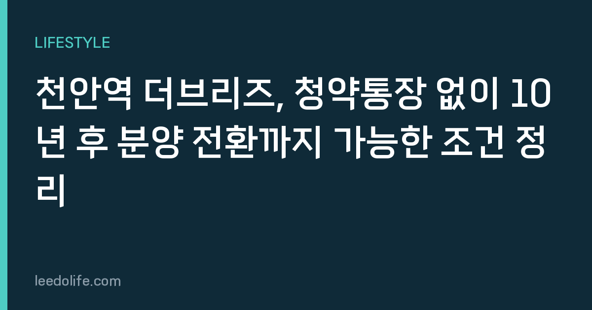 천안역 더브리즈, 청약통장 없이 10년 후 분양 전환까지 가능한 조건 정리