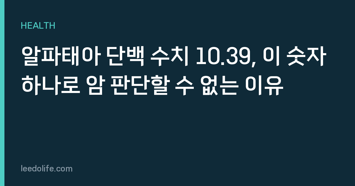 알파태아 단백 수치 10.39, 이 숫자 하나로 암 판단할 수 없는 이유