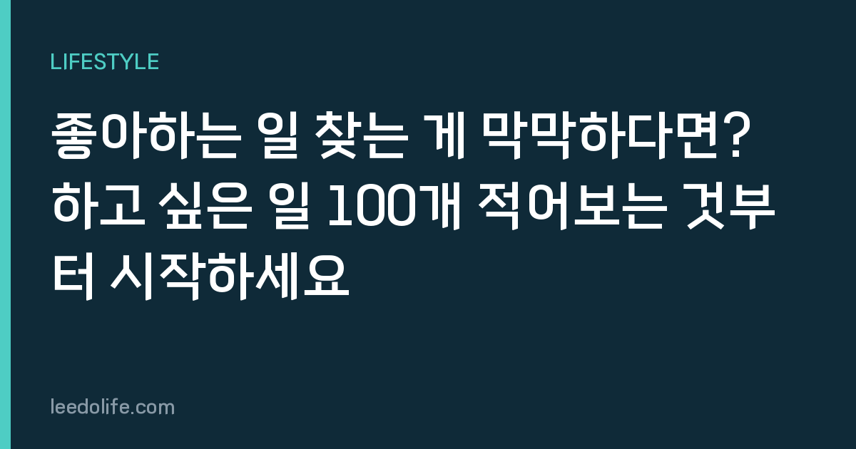 좋아하는 일 찾는 게 막막하다면? 하고 싶은 일 100개 적어보는 것부터 시작하세요