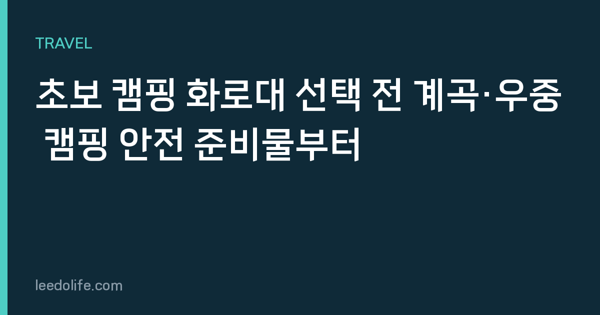 초보 캠핑 화로대 선택 전 계곡·우중 캠핑 안전 준비물부터