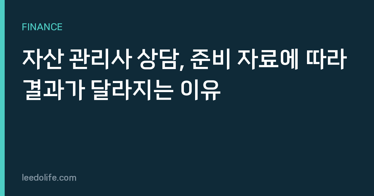 자산 관리사 상담, 준비 자료에 따라 결과가 달라지는 이유
