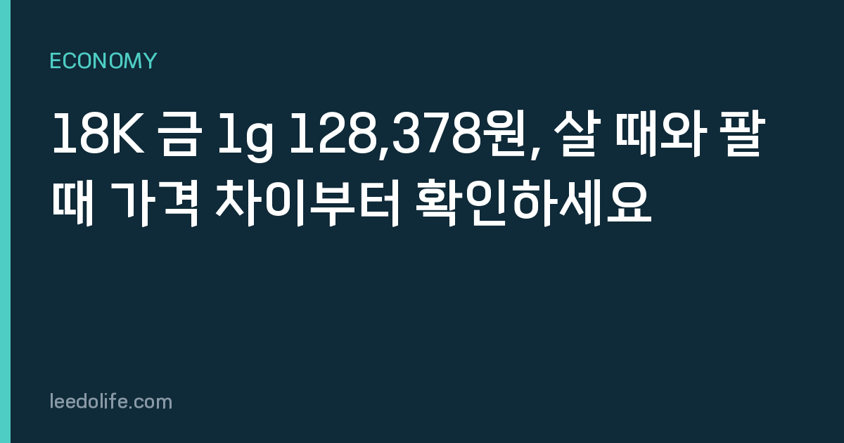 18K 금 1g 128,378원, 살 때와 팔 때 가격 차이부터 확인하세요