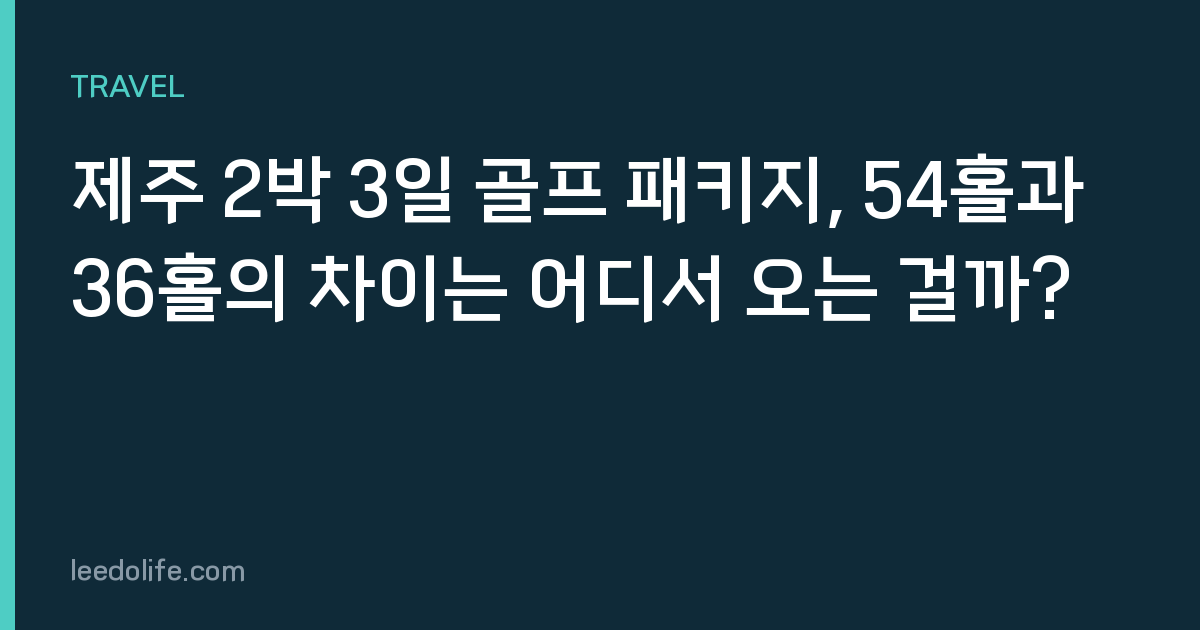 제주 2박 3일 골프 패키지, 54홀과 36홀의 차이는 어디서 오는 걸까?