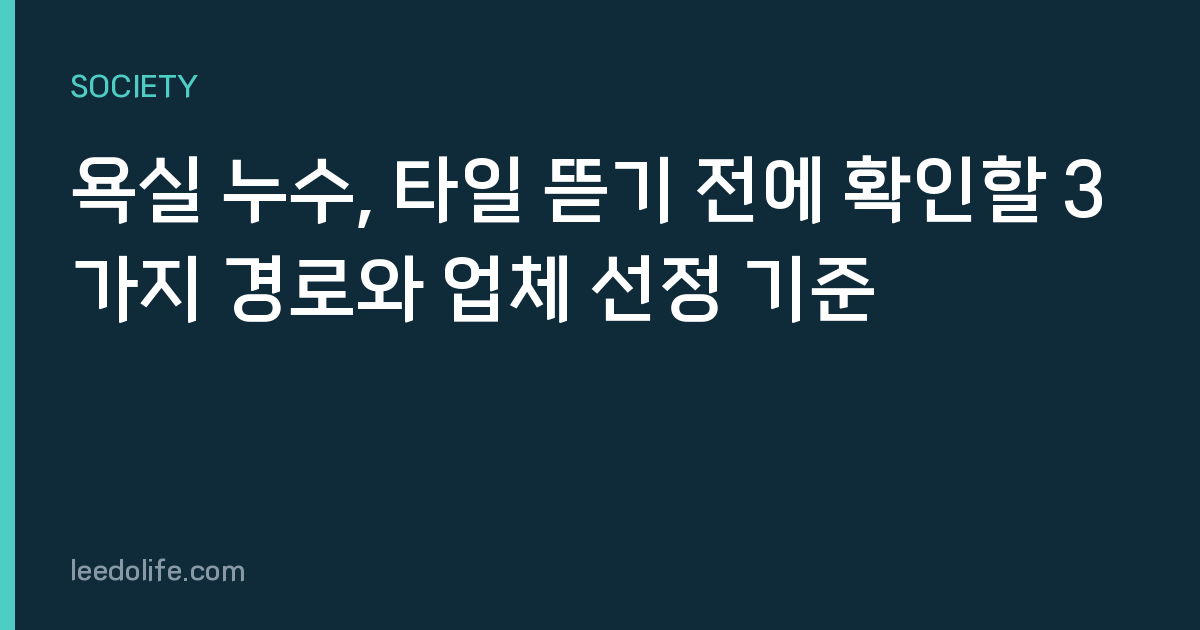 욕실 누수, 타일 뜯기 전에 확인할 3가지 경로와 업체 선정 기준