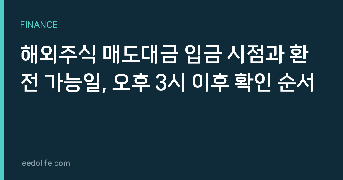 해외주식 매도대금 입금 시점과 환전 가능일, 오후 3시 이후 확인 순서