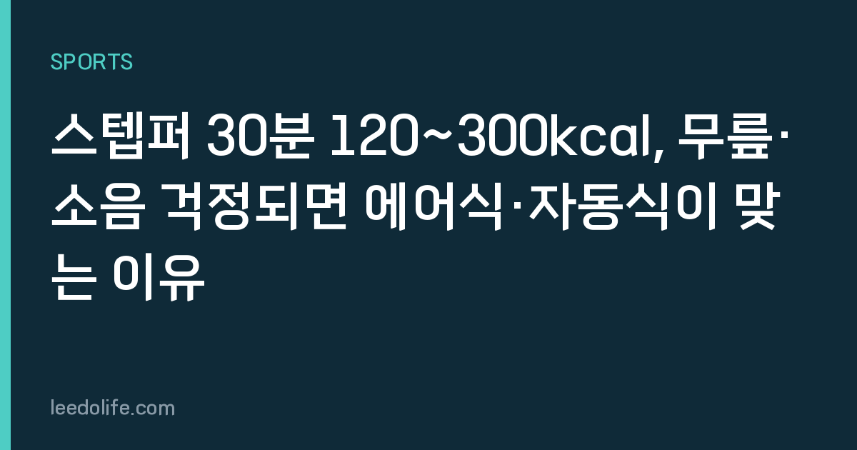 스텝퍼 30분 120~300kcal, 무릎·소음 걱정되면 에어식·자동식이 맞는 이유
