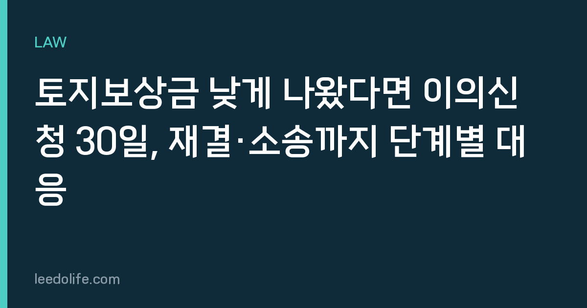 토지보상금 낮게 나왔다면 이의신청 30일, 재결·소송까지 단계별 대응