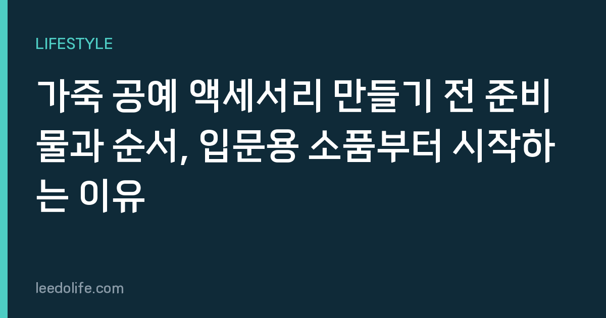 가죽 공예 액세서리 만들기 전 준비물과 순서, 입문용 소품부터 시작하는 이유