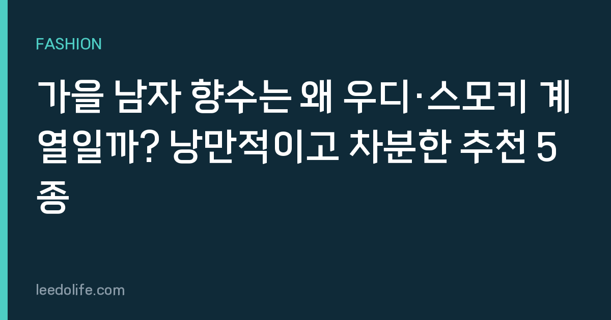 가을 남자 향수는 왜 우디·스모키 계열일까? 낭만적이고 차분한 추천 5종