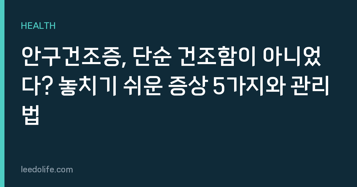 안구건조증, 단순 건조함이 아니었다? 놓치기 쉬운 증상 5가지와 관리법
