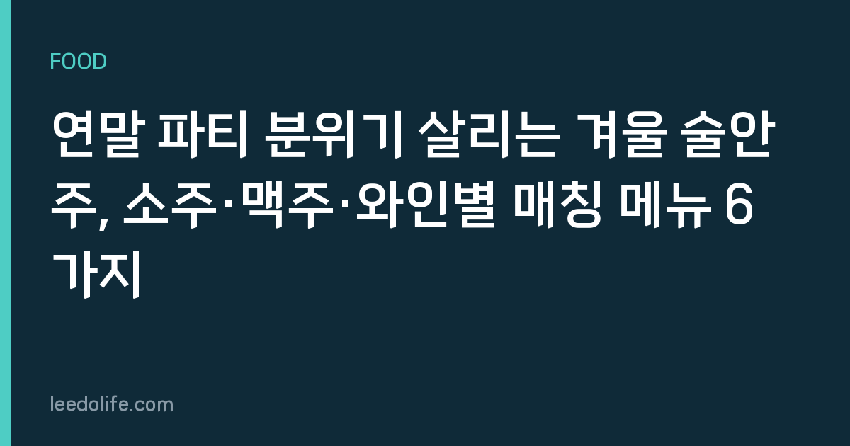 연말 파티 분위기 살리는 겨울 술안주, 소주·맥주·와인별 매칭 메뉴 6가지