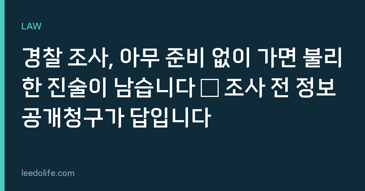 경찰 조사, 아무 준비 없이 가면 불리한 진술이 남습니다 – 조사 전 정보공개청구가 답입니다
