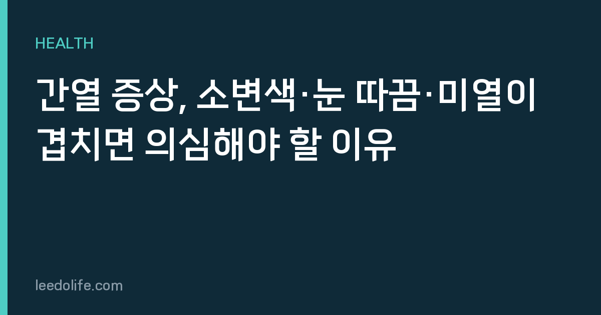 간열 증상, 소변색·눈 따끔·미열이 겹치면 의심해야 할 이유