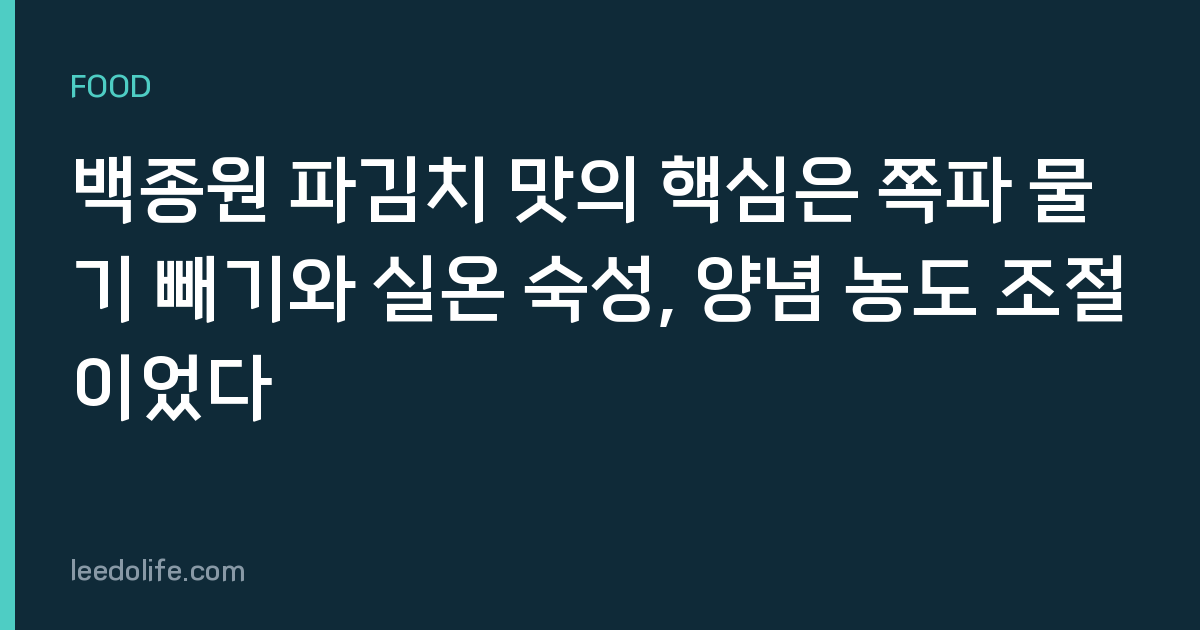 백종원 파김치 맛의 핵심은 쪽파 물기 빼기와 실온 숙성, 양념 농도 조절이었다