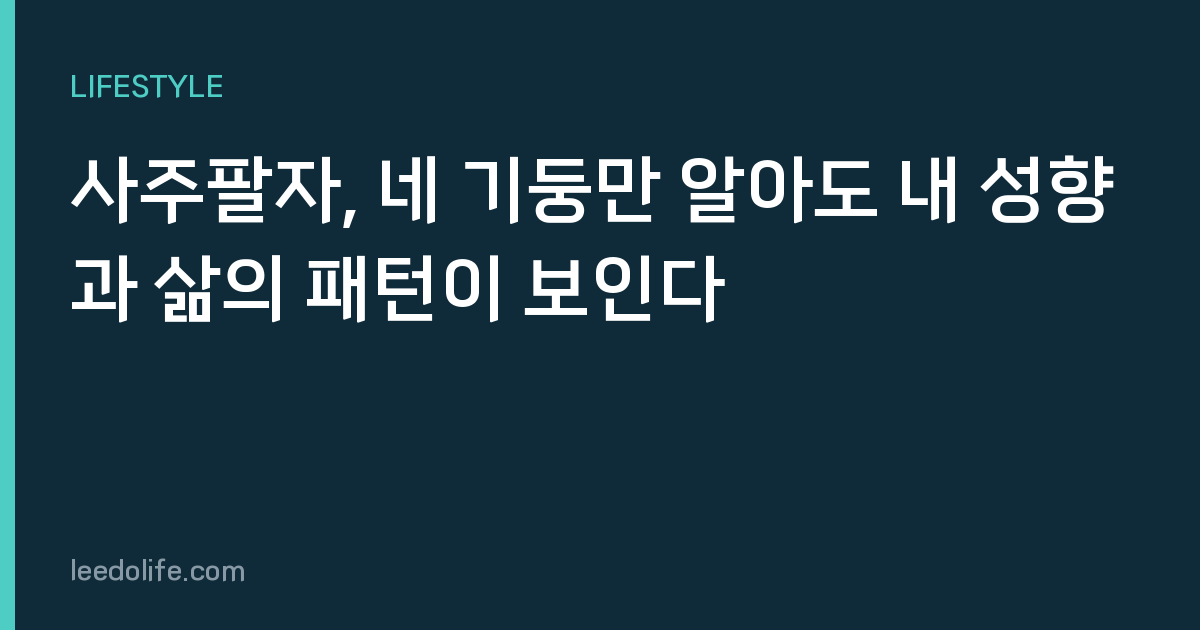 사주팔자, 네 기둥만 알아도 내 성향과 삶의 패턴이 보인다