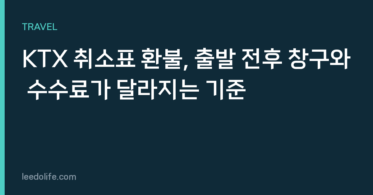 KTX 취소표 환불, 출발 전후 창구와 수수료가 달라지는 기준
