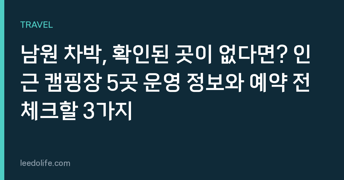 남원 차박, 확인된 곳이 없다면? 인근 캠핑장 5곳 운영 정보와 예약 전 체크할 3가지