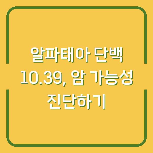 알파태아 단백 10.39, 암 가능성 진단하기