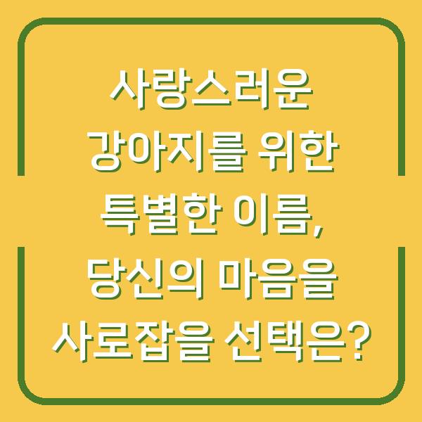 사랑스러운 강아지를 위한 특별한 이름, 당신의 마음을 사로잡을 선택은?