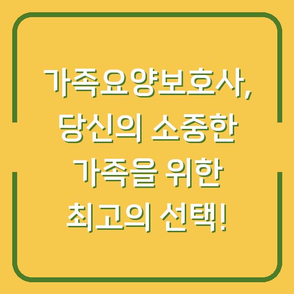 가족요양보호사, 당신의 소중한 가족을 위한 최고의 선택!
