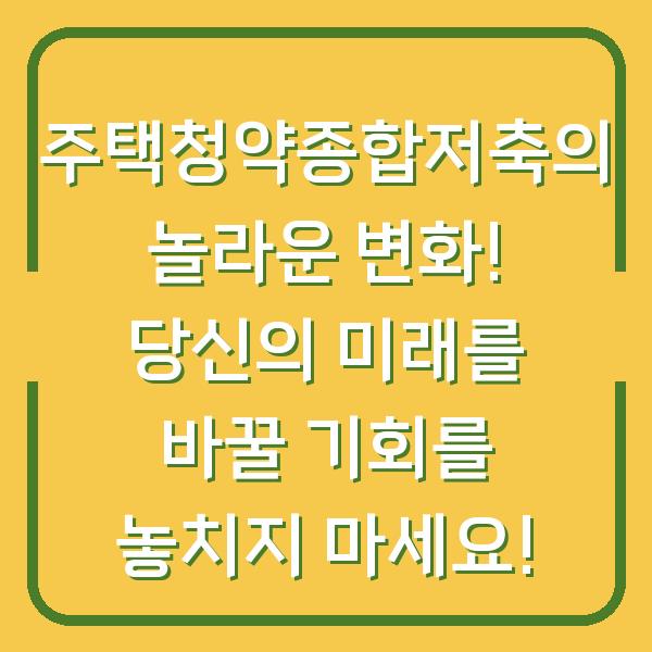 주택청약종합저축의 놀라운 변화! 당신의 미래를 바꿀 기회를 놓치지 마세요!