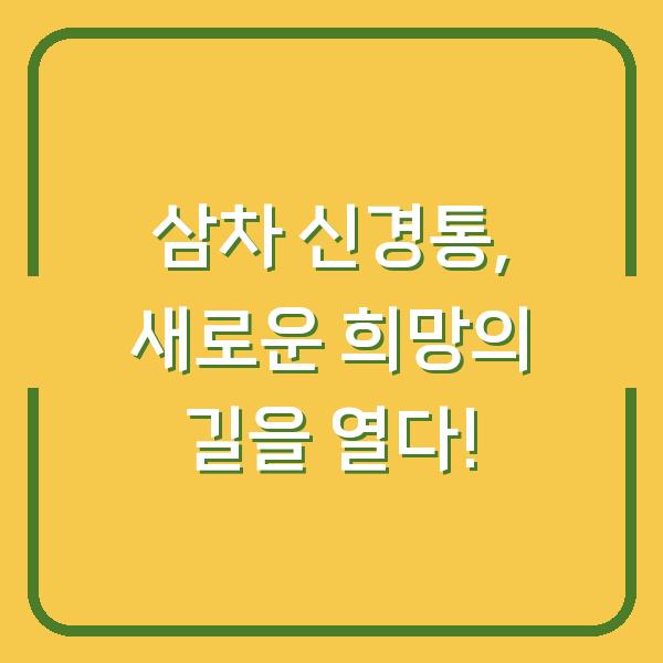삼차 신경통, 새로운 희망의 길을 열다!