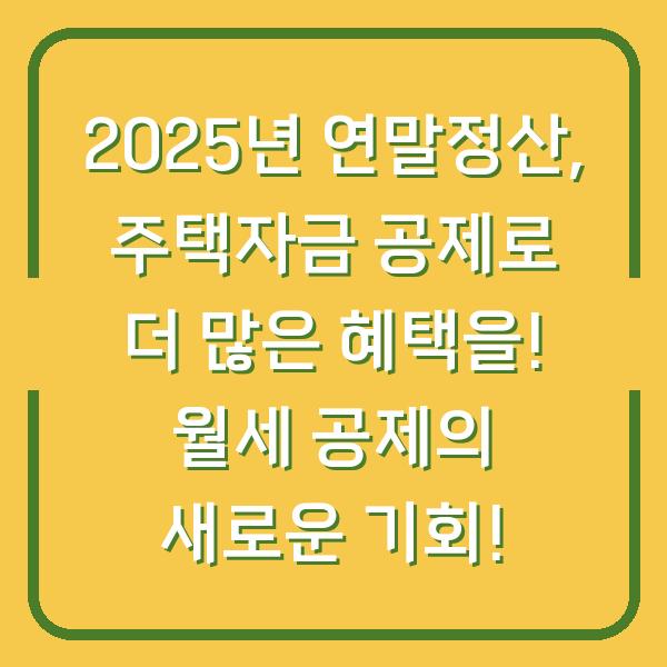 2025년 연말정산, 주택자금 공제로 더 많은 혜택을! 월세 공제의 새로운 기회!
