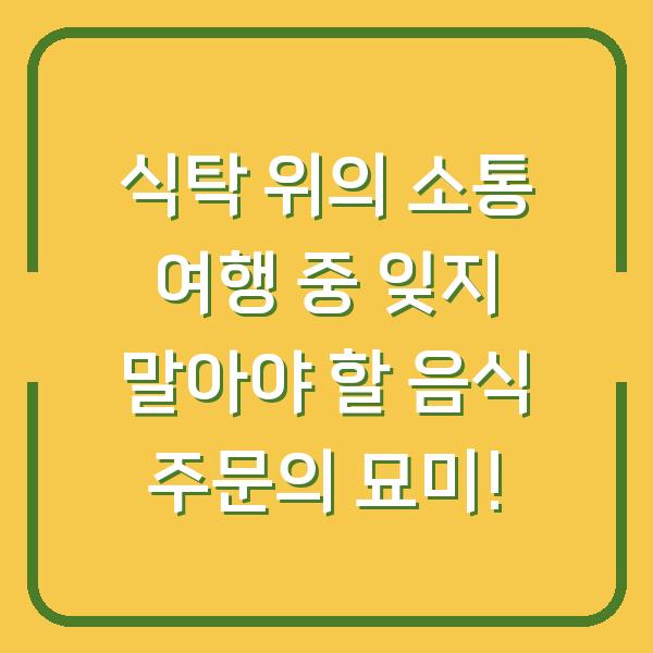 식탁 위의 소통 여행 중 잊지 말아야 할 음식 주문의 묘미!