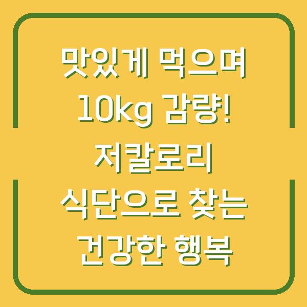 맛있게 먹으며 10kg 감량! 저칼로리 식단으로 찾는 건강한 행복