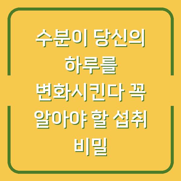 수분이 당신의 하루를 변화시킨다 꼭 알아야 할 섭취 비밀