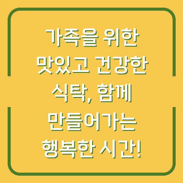 가족을 위한 맛있고 건강한 식탁, 함께 만들어가는 행복한 시간!