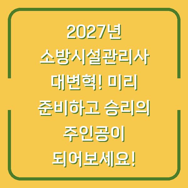 2027년 소방시설관리사 대변혁! 미리 준비하고 승리의 주인공이 되어보세요!