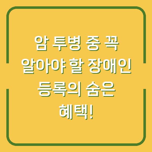 암 투병 중 꼭 알아야 할 장애인 등록의 숨은 혜택!