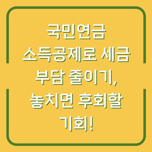 국민연금 소득공제로 세금 부담 줄이기, 놓치면 후회할 기회!