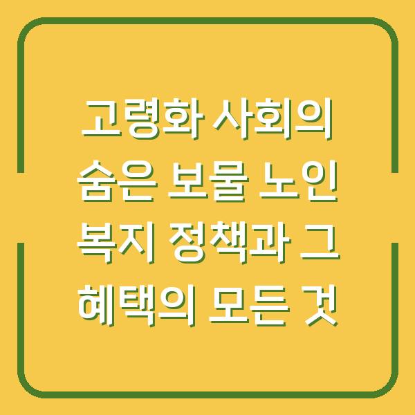 고령화 사회의 숨은 보물 노인 복지 정책과 그 혜택의 모든 것