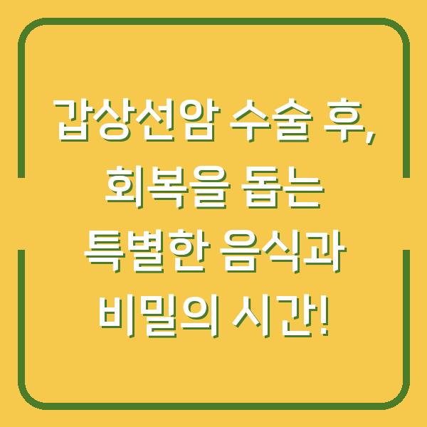 갑상선암 수술 후, 회복을 돕는 특별한 음식과 비밀의 시간!
