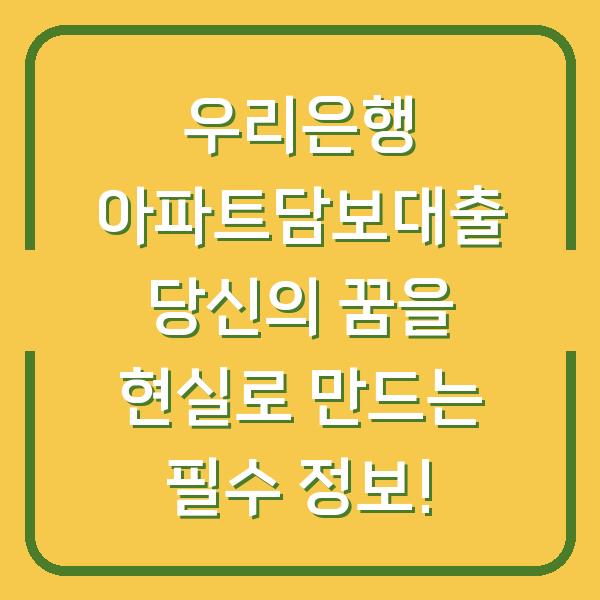 우리은행 아파트담보대출 당신의 꿈을 현실로 만드는 필수 정보!