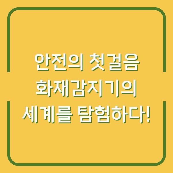 안전의 첫걸음 화재감지기의 세계를 탐험하다!