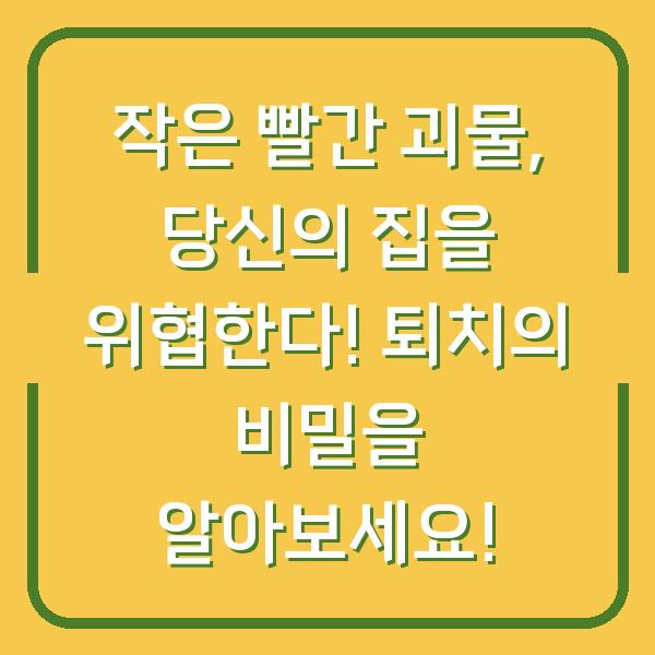 작은 빨간 괴물, 당신의 집을 위협한다! 퇴치의 비밀을 알아보세요!