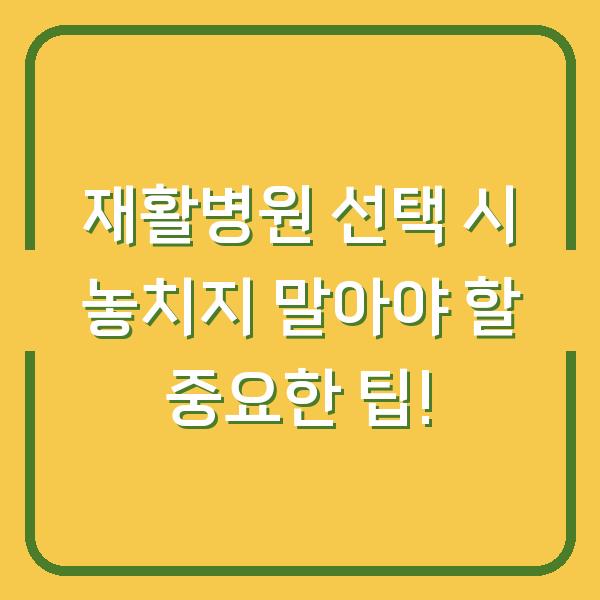 재활병원 선택 시 놓치지 말아야 할 중요한 팁!