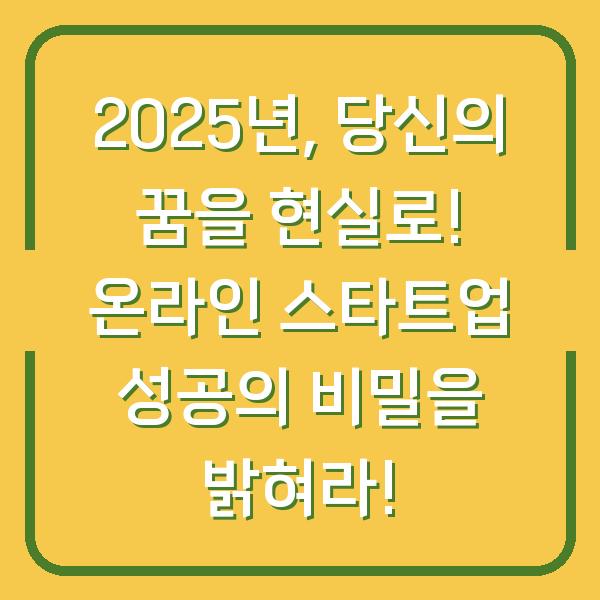 2025년, 당신의 꿈을 현실로! 온라인 스타트업 성공의 비밀을 밝혀라!