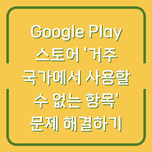 Google Play 스토어 '거주 국가에서 사용할 수 없는 항목' 문제 해결하기