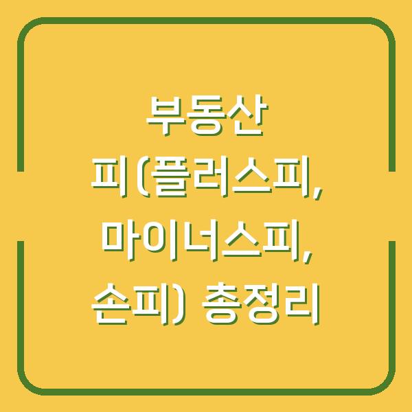부동산 피(플러스피, 마이너스피, 손피) 총정리