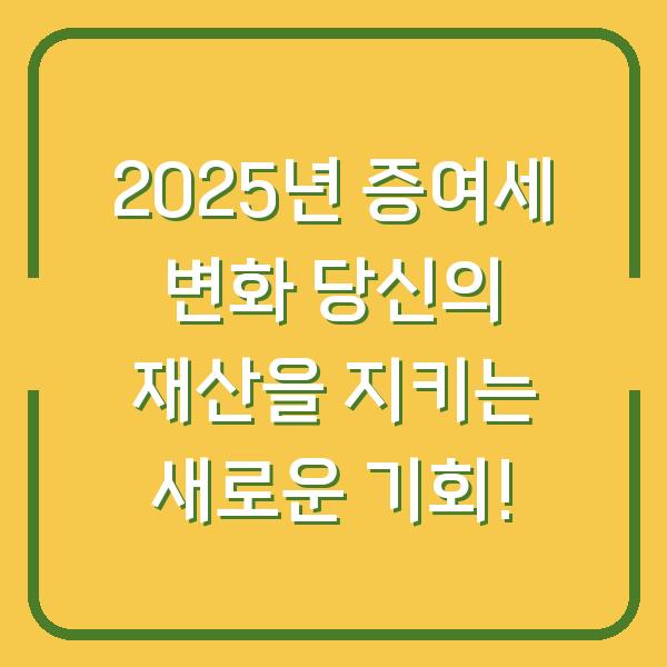 2025년 증여세 변화 당신의 재산을 지키는 새로운 기회!