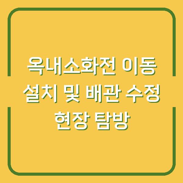 옥내소화전 이동 설치 및 배관 수정 현장 탐방