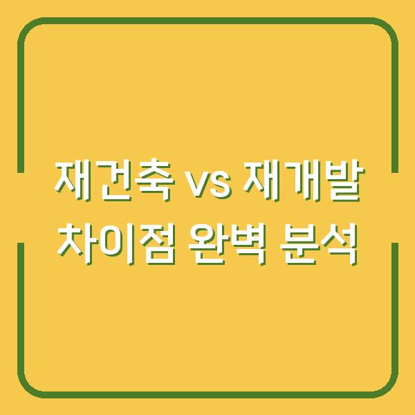 재건축 vs 재개발 차이점 완벽 분석