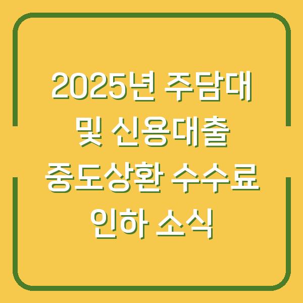 2025년 주담대 및 신용대출 중도상환 수수료 인하 소식